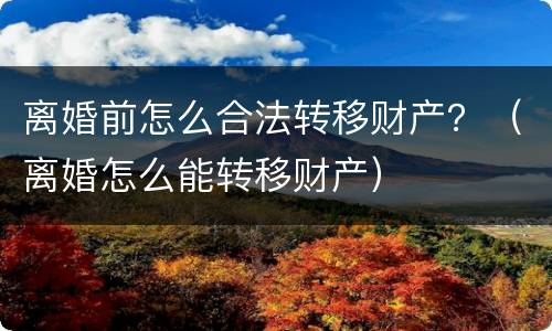 离婚前怎么合法转移财产？（离婚怎么能转移财产）