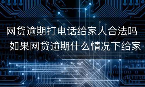 网贷逾期打电话给家人合法吗 如果网贷逾期什么情况下给家人打电话