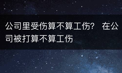 公司里受伤算不算工伤？ 在公司被打算不算工伤