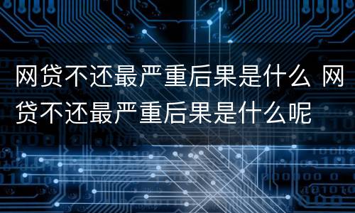 网贷不还最严重后果是什么 网贷不还最严重后果是什么呢