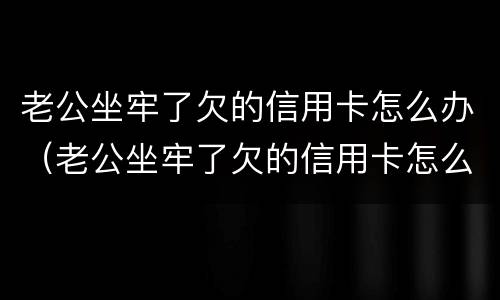 老公坐牢了欠的信用卡怎么办（老公坐牢了欠的信用卡怎么办呢）