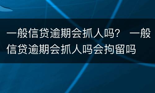 一般信贷逾期会抓人吗？ 一般信贷逾期会抓人吗会拘留吗