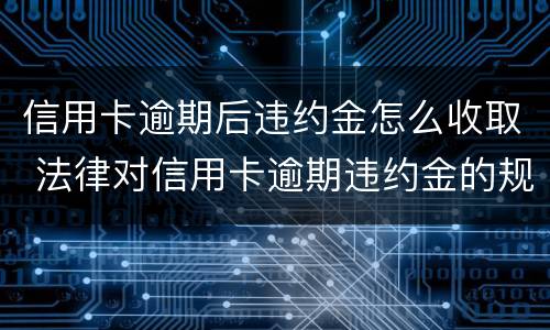 信用卡逾期后违约金怎么收取 法律对信用卡逾期违约金的规定
