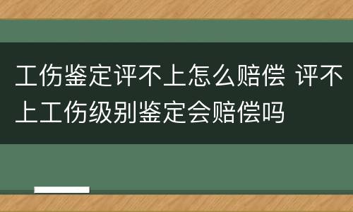 工伤鉴定评不上怎么赔偿 评不上工伤级别鉴定会赔偿吗