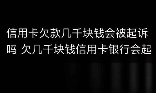 信用卡欠款几千块钱会被起诉吗 欠几千块钱信用卡银行会起诉吗