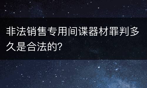 非法销售专用间谍器材罪判多久是合法的？
