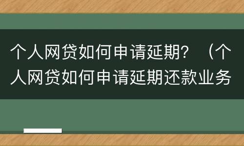 个人网贷如何申请延期？（个人网贷如何申请延期还款业务）