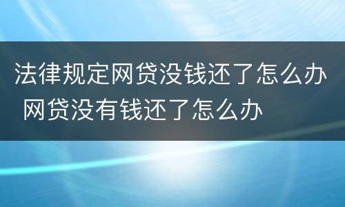 法律规定网贷没钱还了怎么办 网贷没有钱还了怎么办
