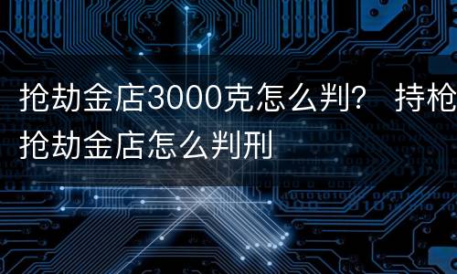 抢劫金店3000克怎么判？ 持枪抢劫金店怎么判刑