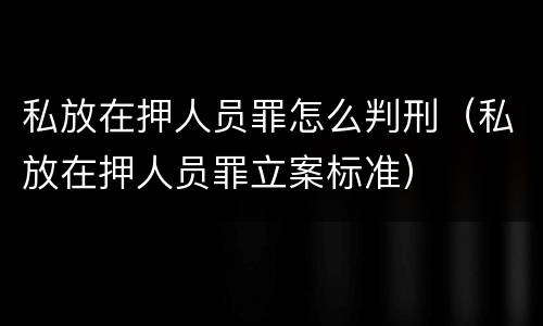 私放在押人员罪怎么判刑（私放在押人员罪立案标准）
