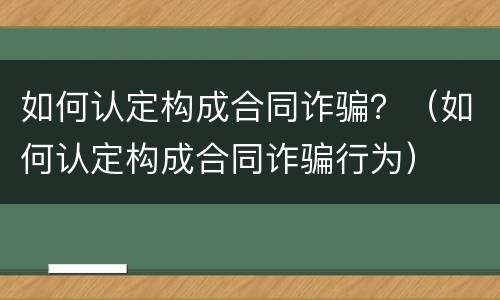 如何认定构成合同诈骗？（如何认定构成合同诈骗行为）