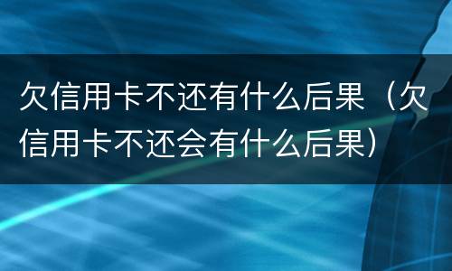 欠信用卡不还有什么后果（欠信用卡不还会有什么后果）