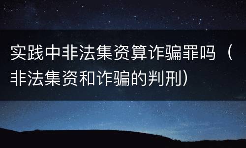 实践中非法集资算诈骗罪吗（非法集资和诈骗的判刑）