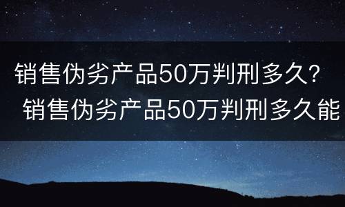 销售伪劣产品50万判刑多久？ 销售伪劣产品50万判刑多久能判