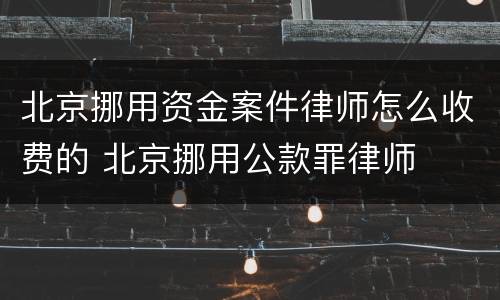北京挪用资金案件律师怎么收费的 北京挪用公款罪律师