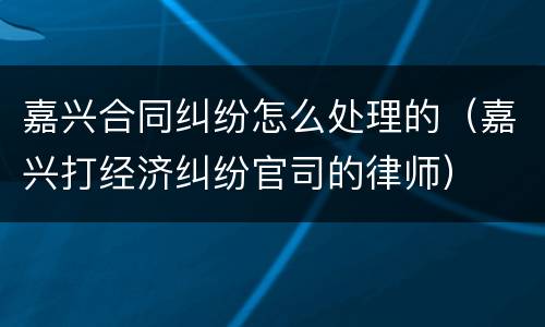 嘉兴合同纠纷怎么处理的（嘉兴打经济纠纷官司的律师）