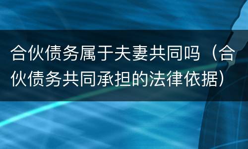 合伙债务属于夫妻共同吗（合伙债务共同承担的法律依据）