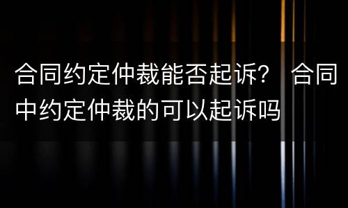 合同约定仲裁能否起诉？ 合同中约定仲裁的可以起诉吗