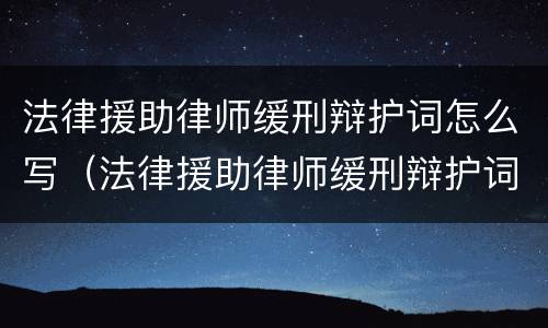 法律援助律师缓刑辩护词怎么写（法律援助律师缓刑辩护词怎么写啊）