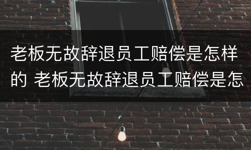 老板无故辞退员工赔偿是怎样的 老板无故辞退员工赔偿是怎样的情况