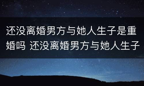 还没离婚男方与她人生子是重婚吗 还没离婚男方与她人生子是重婚吗