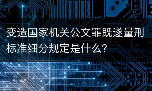 变造国家机关公文罪既遂量刑标准细分规定是什么？