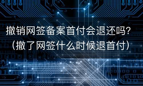 撤销网签备案首付会退还吗？（撤了网签什么时候退首付）