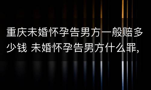 重庆未婚怀孕告男方一般赔多少钱 未婚怀孕告男方什么罪,男方有家庭