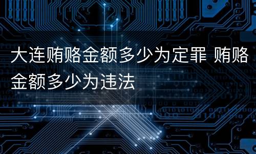 大连贿赂金额多少为定罪 贿赂金额多少为违法