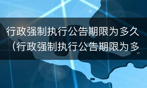 行政强制执行公告期限为多久（行政强制执行公告期限为多久内）