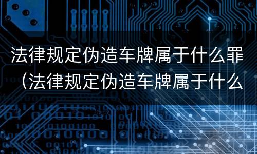 法律规定伪造车牌属于什么罪（法律规定伪造车牌属于什么罪）
