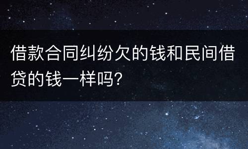 借款合同纠纷欠的钱和民间借贷的钱一样吗？