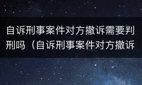 自诉刑事案件对方撤诉需要判刑吗（自诉刑事案件对方撤诉需要判刑吗知乎）