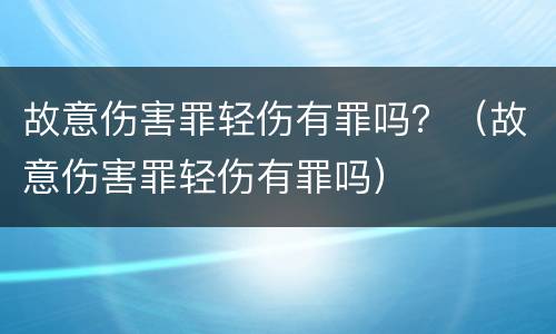 故意伤害罪轻伤有罪吗？（故意伤害罪轻伤有罪吗）