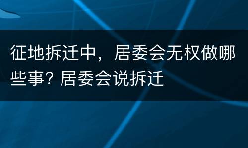 征地拆迁中，居委会无权做哪些事? 居委会说拆迁