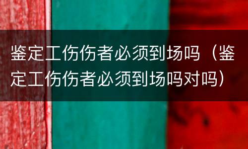 鉴定工伤伤者必须到场吗（鉴定工伤伤者必须到场吗对吗）