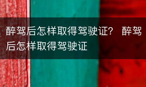醉驾后怎样取得驾驶证？ 醉驾后怎样取得驾驶证