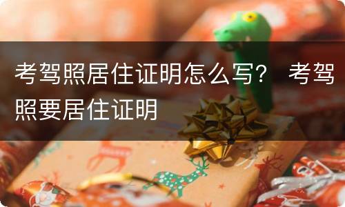 考驾照居住证明怎么写？ 考驾照要居住证明