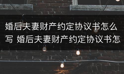 婚后夫妻财产约定协议书怎么写 婚后夫妻财产约定协议书怎么写的