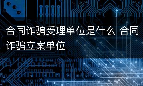 合同诈骗受理单位是什么 合同诈骗立案单位