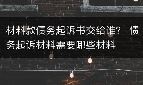 材料款债务起诉书交给谁？ 债务起诉材料需要哪些材料