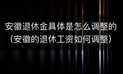 安徽退休金具体是怎么调整的（安徽的退休工资如何调整）