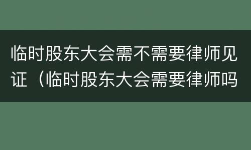 临时股东大会需不需要律师见证（临时股东大会需要律师吗）