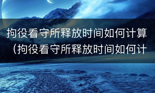 拘役看守所释放时间如何计算（拘役看守所释放时间如何计算的）