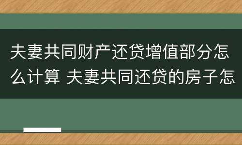 夫妻共同财产还贷增值部分怎么计算 夫妻共同还贷的房子怎么算产权