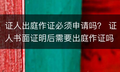 证人出庭作证必须申请吗？ 证人书面证明后需要出庭作证吗