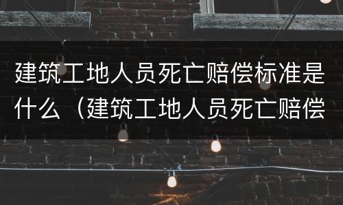 建筑工地人员死亡赔偿标准是什么（建筑工地人员死亡赔偿金计算）