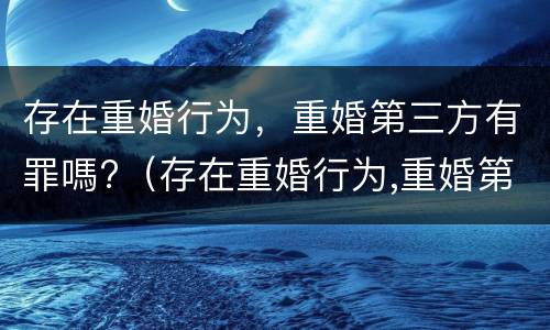 存在重婚行为，重婚第三方有罪嗎?（存在重婚行为,重婚第三方有罪吗）