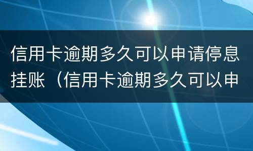 信用卡逾期多久可以申请停息挂账（信用卡逾期多久可以申请停息挂账?可以申请停息几年）