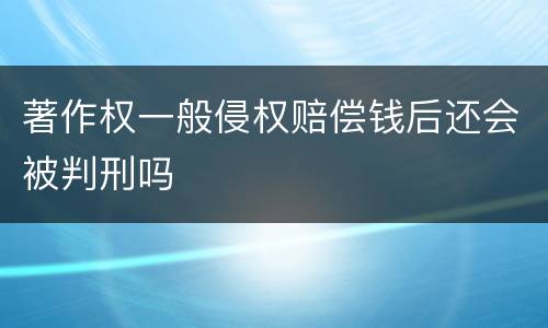 著作权一般侵权赔偿钱后还会被判刑吗